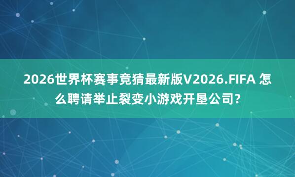 2026世界杯赛事竞猜最新版V2026.FIFA 怎么聘请举止裂变小游戏开垦公司?