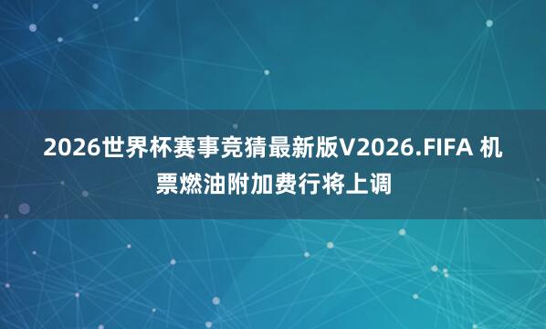 2026世界杯赛事竞猜最新版V2026.FIFA 机票燃油附加费行将上调