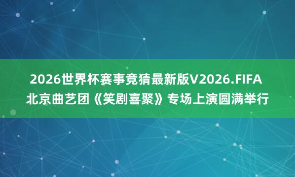 2026世界杯赛事竞猜最新版V2026.FIFA 北京曲艺团《笑剧喜聚》专场上演圆满举行