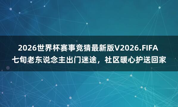 2026世界杯赛事竞猜最新版V2026.FIFA 七旬老东说念主出门迷途,社区暖心护送回家