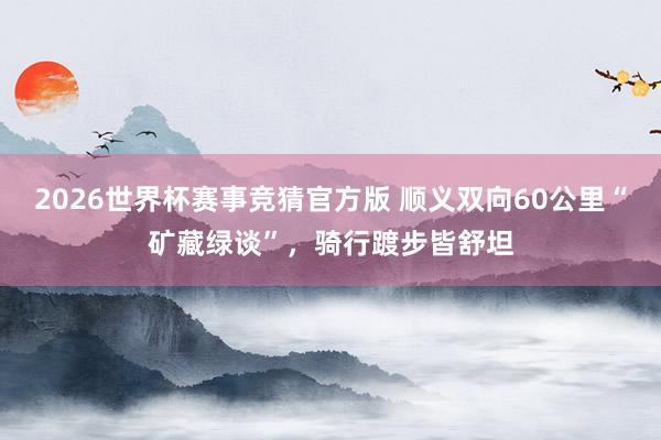 2026世界杯赛事竞猜官方版 顺义双向60公里“矿藏绿谈”,骑行踱步皆舒坦