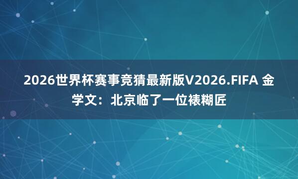 2026世界杯赛事竞猜最新版V2026.FIFA 金学文:北京临了一位裱糊匠