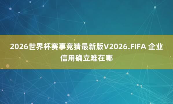 2026世界杯赛事竞猜最新版V2026.FIFA 企业信用确立难在哪