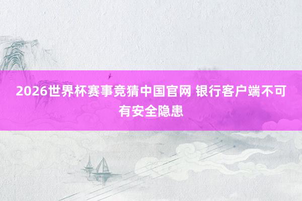 2026世界杯赛事竞猜中国官网 银行客户端不可有安全隐患