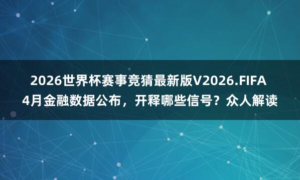 2026世界杯赛事竞猜最新版V2026.FIFA 4月金融数据公布,开释哪些信号?众人解读