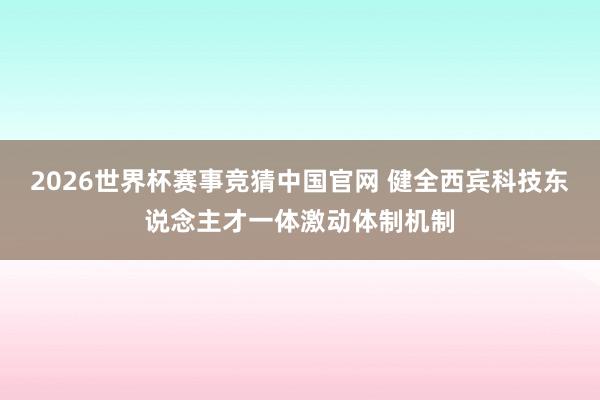 2026世界杯赛事竞猜中国官网 健全西宾科技东说念主才一体激动体制机制
