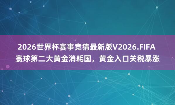 2026世界杯赛事竞猜最新版V2026.FIFA 寰球第二大黄金消耗国,黄金入口关税暴涨
