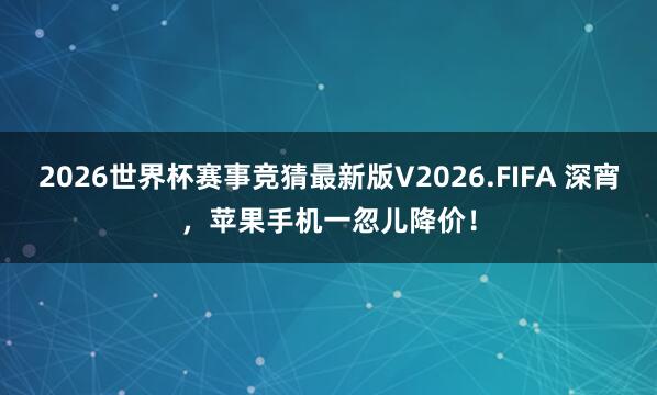 2026世界杯赛事竞猜最新版V2026.FIFA 深宵,苹果手机一忽儿降价!