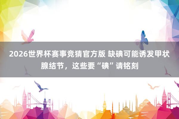 2026世界杯赛事竞猜官方版 缺碘可能诱发甲状腺结节，这些要“碘”请铭刻
