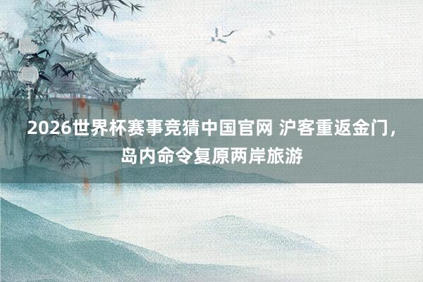 2026世界杯赛事竞猜中国官网 沪客重返金门,岛内命令复原两岸旅游