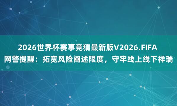 2026世界杯赛事竞猜最新版V2026.FIFA 网警提醒:拓宽风险阐述限度,守牢线上线下祥瑞