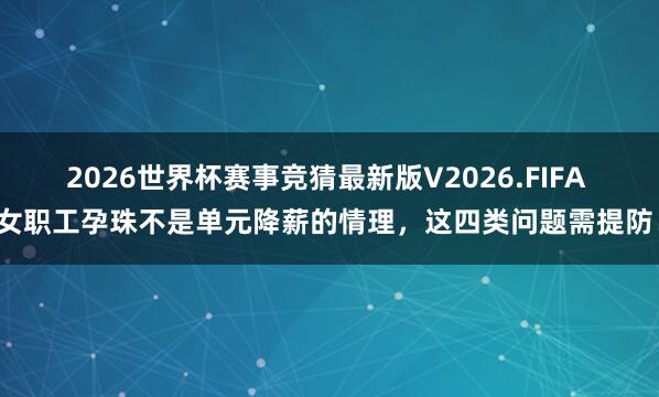 2026世界杯赛事竞猜最新版V2026.FIFA 女职工孕珠不是单元降薪的情理,这四类问题需提防!