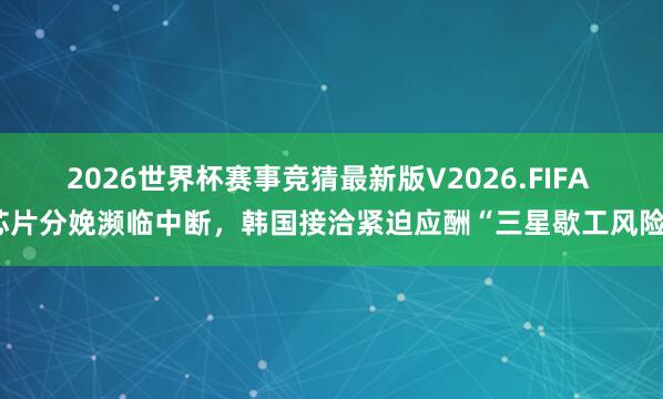 2026世界杯赛事竞猜最新版V2026.FIFA 芯片分娩濒临中断,韩国接洽紧迫应酬“三星歇工风险”