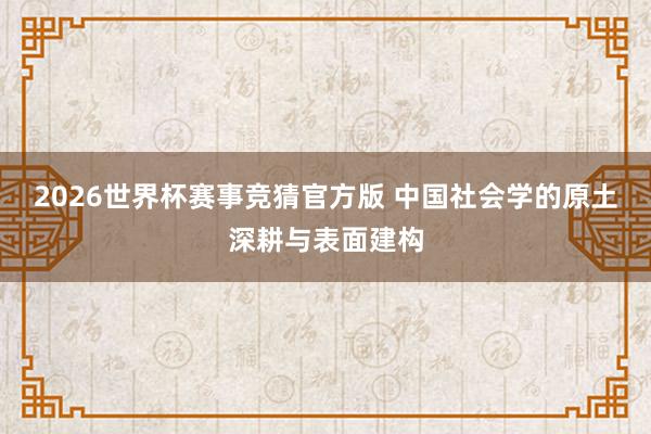 2026世界杯赛事竞猜官方版 中国社会学的原土深耕与表面建构
