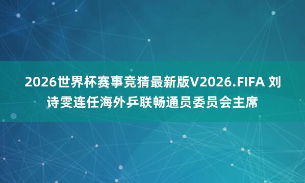 2026世界杯赛事竞猜最新版V2026.FIFA 刘诗雯连任海外乒联畅通员委员会主席