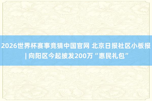 2026世界杯赛事竞猜中国官网 北京日报社区小板报 | 向阳区今起披发200万“惠民礼包”