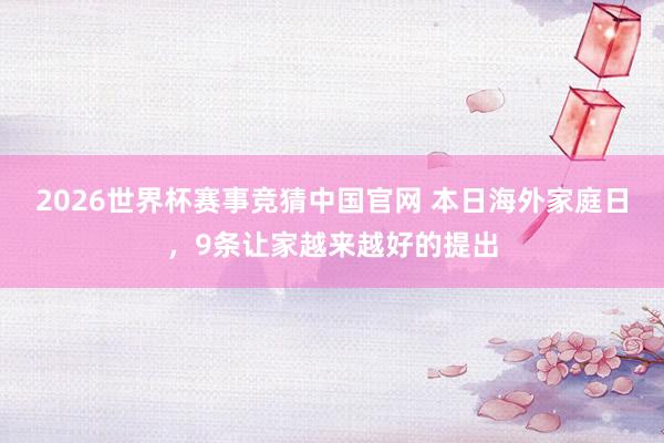 2026世界杯赛事竞猜中国官网 本日海外家庭日,9条让家越来越好的提出