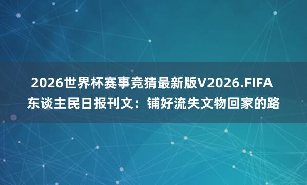2026世界杯赛事竞猜最新版V2026.FIFA 东谈主民日报刊文:铺好流失文物回家的路