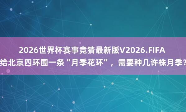 2026世界杯赛事竞猜最新版V2026.FIFA 给北京四环围一条“月季花环”,需要种几许株月季?