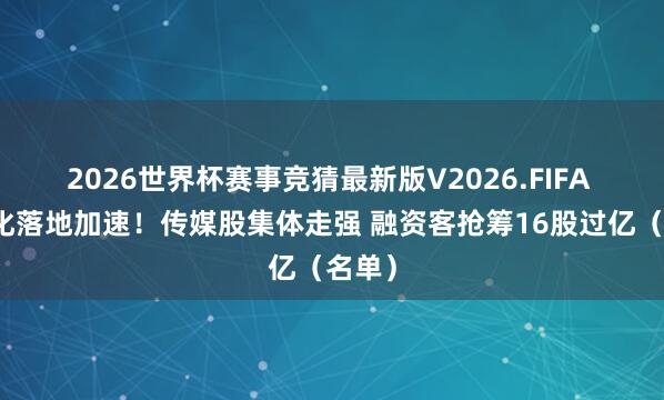 2026世界杯赛事竞猜最新版V2026.FIFA 贸易化落地加速!传媒股集体走强 融资客抢筹16股过亿(名单)