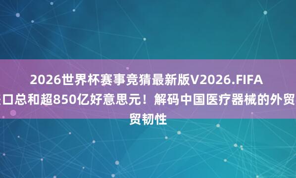 2026世界杯赛事竞猜最新版V2026.FIFA 相差口总和超850亿好意思元！解码中国医疗器械的外贸韧性