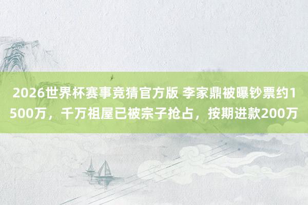 2026世界杯赛事竞猜官方版 李家鼎被曝钞票约1500万,千万祖屋已被宗子抢占,按期进款200万