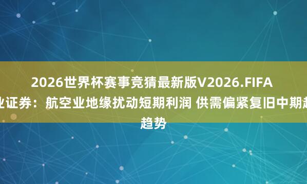 2026世界杯赛事竞猜最新版V2026.FIFA 兴业证券:航空业地缘扰动短期利润 供需偏紧复旧中期趋势