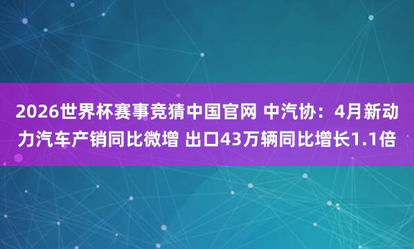 2026世界杯赛事竞猜中国官网 中汽协:4月新动力汽车产销同比微增 出口43万辆同比增长1.1倍