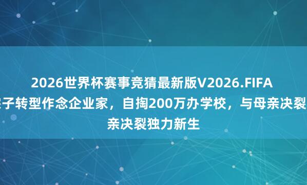 2026世界杯赛事竞猜最新版V2026.FIFA 钱小豪宗子转型作念企业家,自掏200万办学校,与母亲决裂独力新生