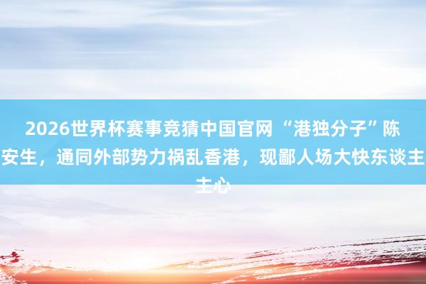2026世界杯赛事竞猜中国官网 “港独分子”陈方安生,通同外部势力祸乱香港,现鄙人场大快东谈主心