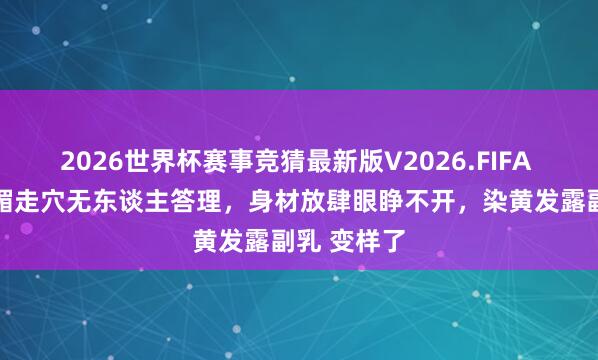 2026世界杯赛事竞猜最新版V2026.FIFA 60岁叶子楣走穴无东谈主答理,身材放肆眼睁不开,染黄发露副乳 变样了