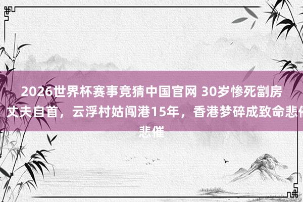 2026世界杯赛事竞猜中国官网 30岁惨死劏房,丈夫自首,云浮村姑闯港15年,香港梦碎成致命悲催