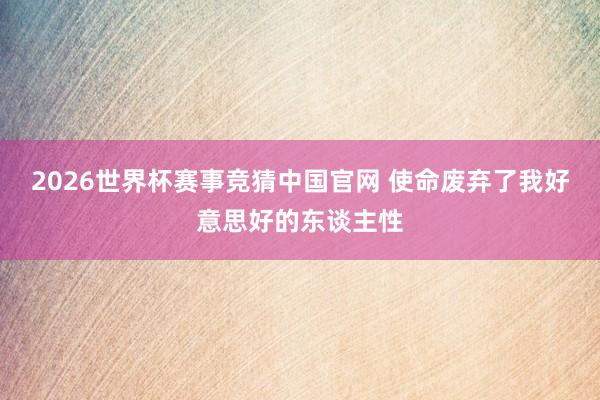 2026世界杯赛事竞猜中国官网 使命废弃了我好意思好的东谈主性