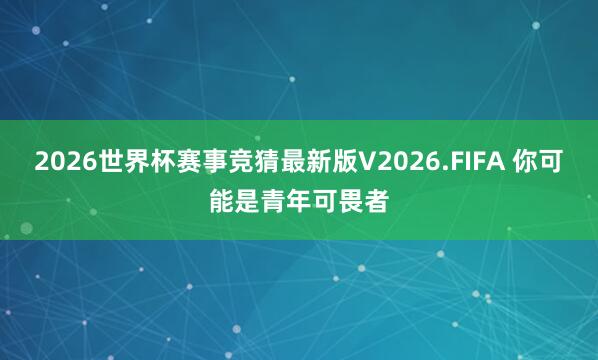 2026世界杯赛事竞猜最新版V2026.FIFA 你可能是青年可畏者