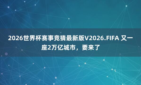 2026世界杯赛事竞猜最新版V2026.FIFA 又一座2万亿城市,要来了