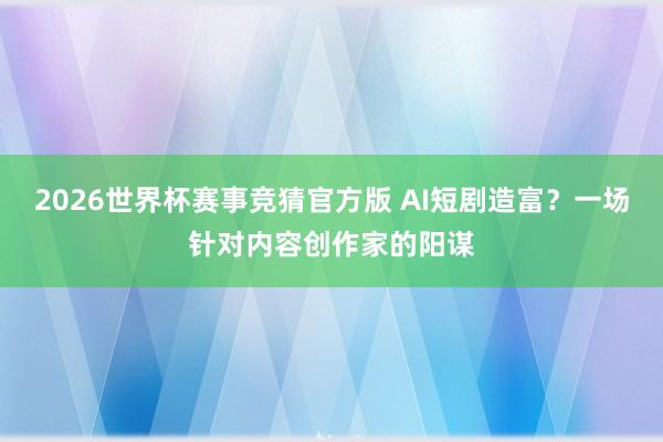 2026世界杯赛事竞猜官方版 AI短剧造富?一场针对内容创作家的阳谋