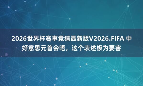 2026世界杯赛事竞猜最新版V2026.FIFA 中好意思元首会晤,这个表述极为要害