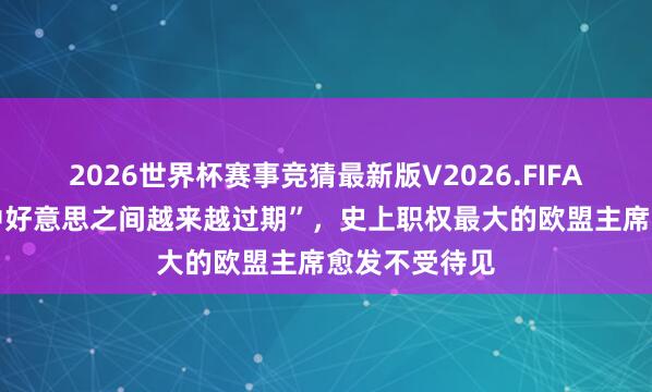 2026世界杯赛事竞猜最新版V2026.FIFA “欧洲夹在中好意思之间越来越过期”,史上职权最大的欧盟主席愈发不受待见