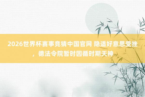 2026世界杯赛事竞猜中国官网 隐适好意思受挫，德法令院暂时因循时期天神