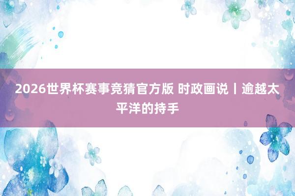 2026世界杯赛事竞猜官方版 时政画说丨逾越太平洋的持手