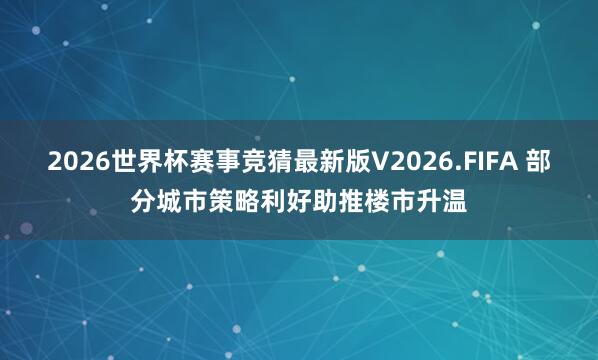 2026世界杯赛事竞猜最新版V2026.FIFA 部分城市策略利好助推楼市升温
