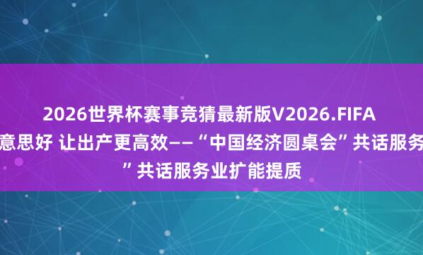2026世界杯赛事竞猜最新版V2026.FIFA 让生计更好意思好 让出产更高效——“中国经济圆桌会”共话服务业扩能提质