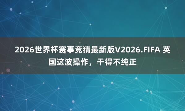 2026世界杯赛事竞猜最新版V2026.FIFA 英国这波操作,干得不纯正