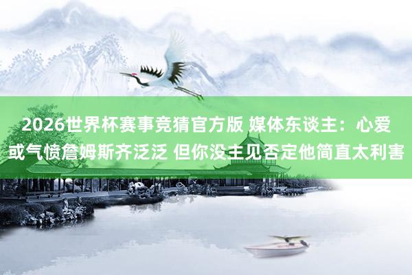 2026世界杯赛事竞猜官方版 媒体东谈主：心爱或气愤詹姆斯齐泛泛 但你没主见否定他简直太利害