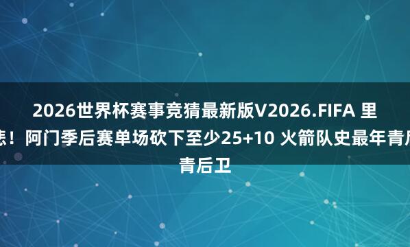 2026世界杯赛事竞猜最新版V2026.FIFA 里程悲！阿门季后赛单场砍下至少25+10 火箭队史最年青后卫