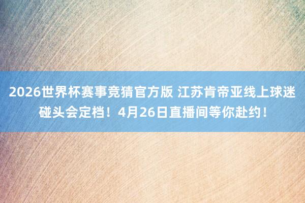 2026世界杯赛事竞猜官方版 江苏肯帝亚线上球迷碰头会定档!4月26日直播间等你赴约!
