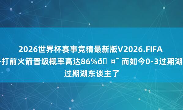 2026世界杯赛事竞猜最新版V2026.FIFA 系列赛开打前火箭晋级概率高达86%🤯 而如今0-3过期湖东谈主了