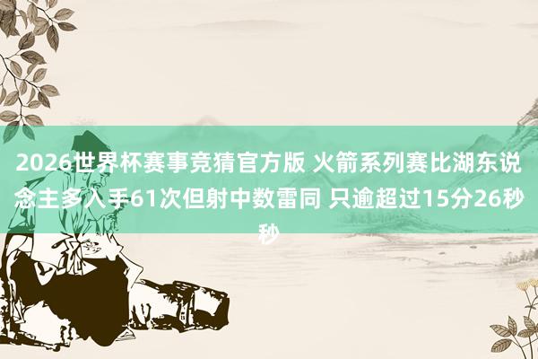 2026世界杯赛事竞猜官方版 火箭系列赛比湖东说念主多入手61次但射中数雷同 只逾超过15分26秒