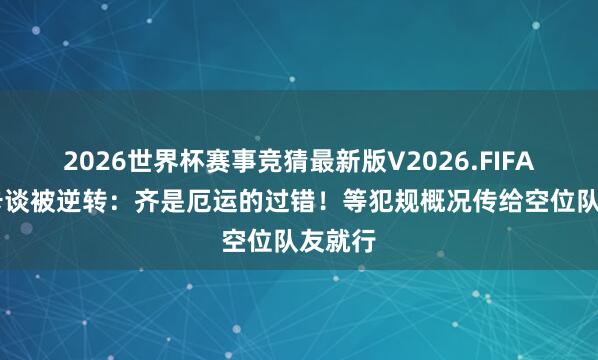 2026世界杯赛事竞猜最新版V2026.FIFA 乌度卡谈被逆转:齐是厄运的过错!等犯规概况传给空位队友就行
