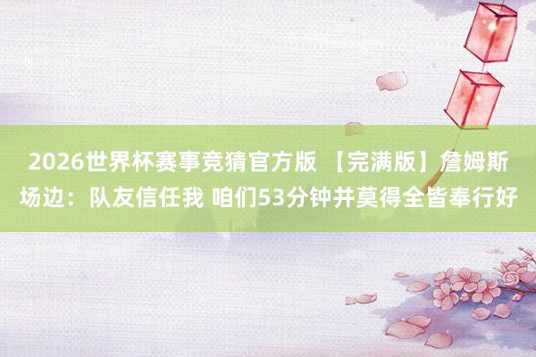 2026世界杯赛事竞猜官方版 【完满版】詹姆斯场边:队友信任我 咱们53分钟并莫得全皆奉行好